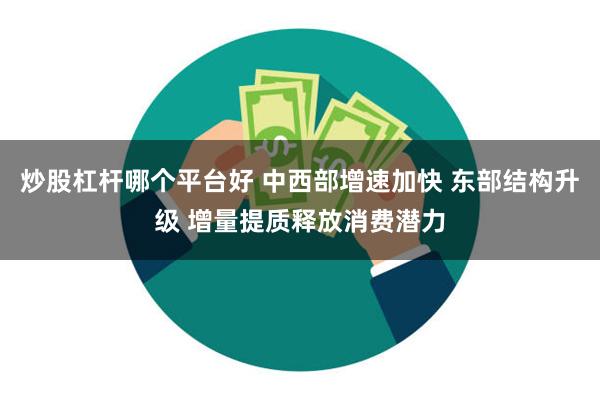 炒股杠杆哪个平台好 中西部增速加快 东部结构升级 增量提质释放消费潜力