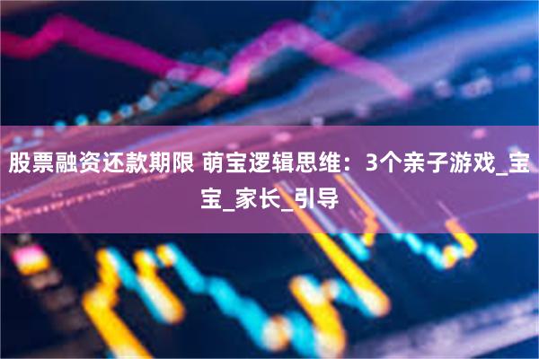 股票融资还款期限 萌宝逻辑思维：3个亲子游戏_宝宝_家长_引导