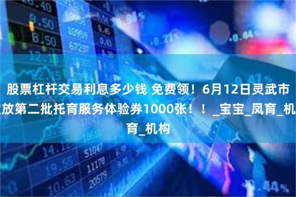 股票杠杆交易利息多少钱 免费领！6月12日灵武市发放第二批托育服务体验券1000张！！_宝宝_凤育_机构