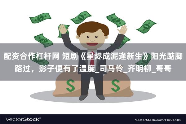 配资合作杠杆网 短剧《星烬成泥逢新生》阳光踮脚路过，影子便有了温度_司马伶_齐明柳_哥哥