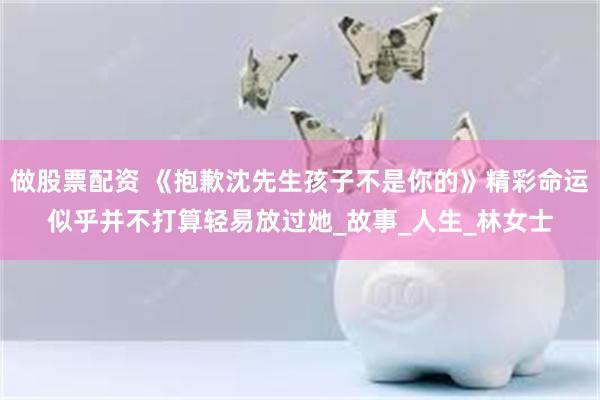 做股票配资 《抱歉沈先生孩子不是你的》精彩命运似乎并不打算轻易放过她_故事_人生_林女士