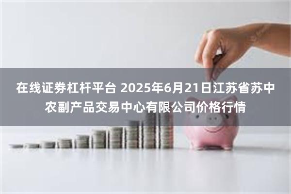 在线证劵杠杆平台 2025年6月21日江苏省苏中农副产品交易中心有限公司价格行情