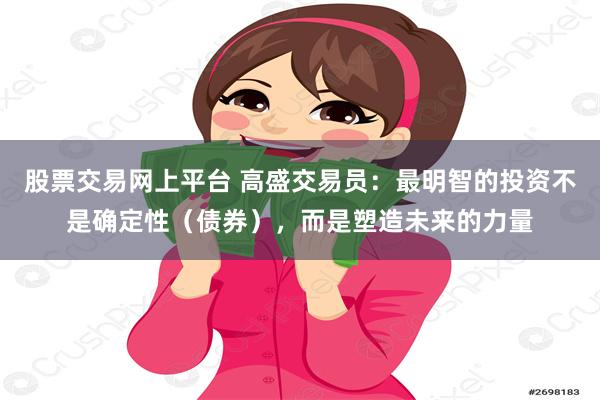 股票交易网上平台 高盛交易员：最明智的投资不是确定性（债券），而是塑造未来的力量