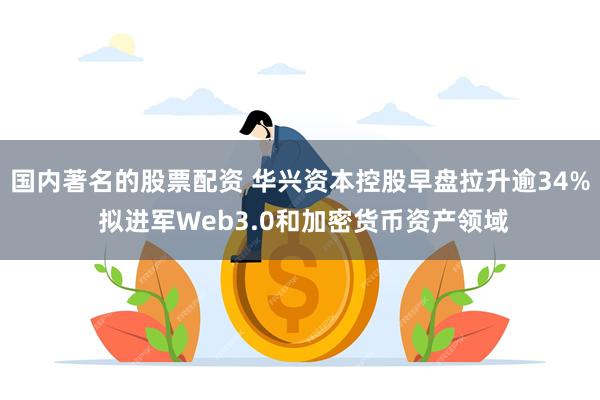 国内著名的股票配资 华兴资本控股早盘拉升逾34% 拟进军Web3.0和加密货币资产领域