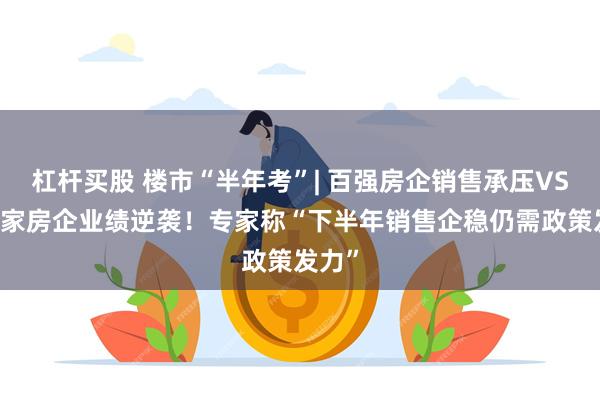 杠杆买股 楼市“半年考”| 百强房企销售承压VS近30家房企业绩逆袭！专家称“下半年销售企稳仍需政策发力”